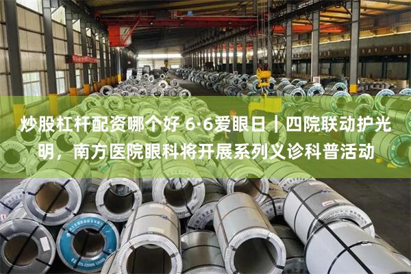 炒股杠杆配资哪个好 6·6爱眼日|四院联动护光明,南方医院眼科将开展系列义诊科普活动