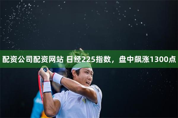 配资公司配资网站 日经225指数，盘中飙涨1300点