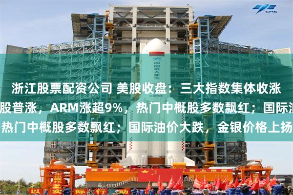 浙江股票配资公司 美股收盘：三大指数集体收涨，纳指涨逾1%；芯片股普涨，ARM涨超9%，热门中概股多数飘红；国际油价大跌，金银价格上扬