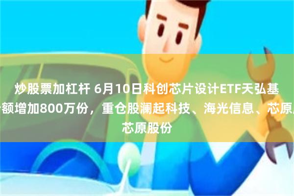 炒股票加杠杆 6月10日科创芯片设计ETF天弘基金份额增加800万份，重仓股澜起科技、海光信息、芯原股份
