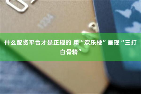 什么配资平台才是正规的 用“欢乐梗”呈现“三打白骨精”