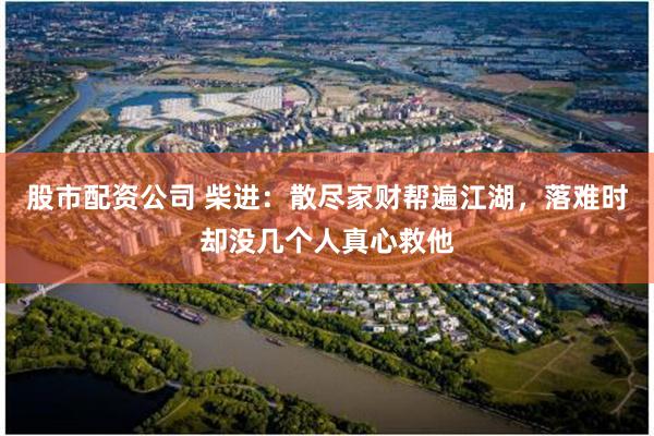 股市配资公司 柴进：散尽家财帮遍江湖，落难时却没几个人真心救他
