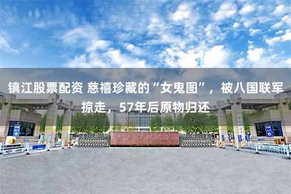 镇江股票配资 慈禧珍藏的“女鬼图”，被八国联军掠走，57年后原物归还