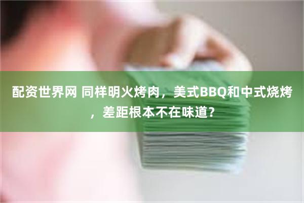 配资世界网 同样明火烤肉，美式BBQ和中式烧烤，差距根本不在味道？