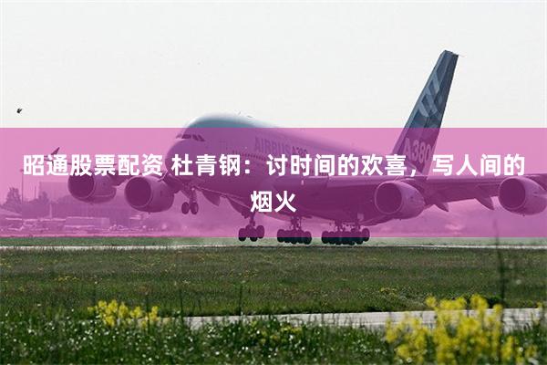 昭通股票配资 杜青钢：讨时间的欢喜，写人间的烟火