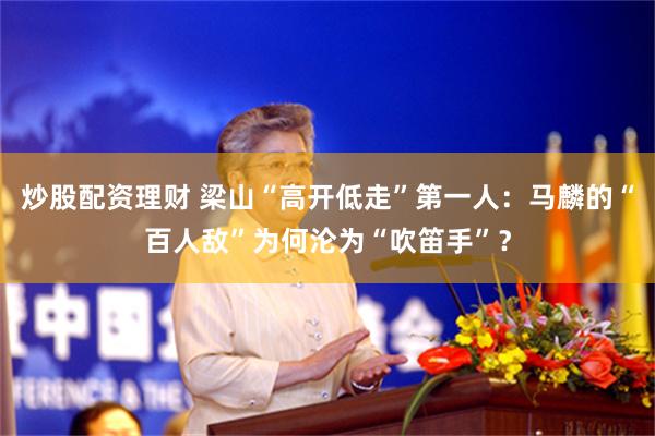 炒股配资理财 梁山“高开低走”第一人：马麟的“百人敌”为何沦为“吹笛手”？