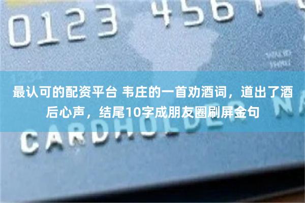 最认可的配资平台 韦庄的一首劝酒词，道出了酒后心声，结尾10字成朋友圈刷屏金句