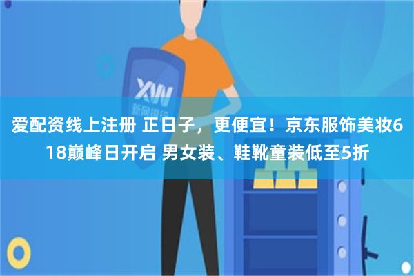 爱配资线上注册 正日子,更便宜!京东服饰美妆618巅峰日开启 男女装、鞋靴童装低至5折