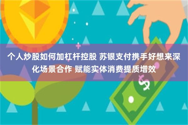 个人炒股如何加杠杆控股 苏银支付携手好想来深化场景合作 赋能实体消费提质增效