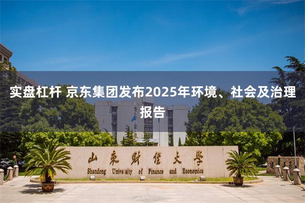 实盘杠杆 京东集团发布2025年环境、社会及治理报告