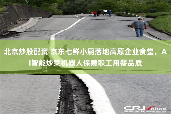 北京炒股配资 京东七鲜小厨落地高原企业食堂，AI智能炒菜机器人保障职工用餐品质