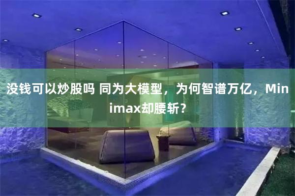 没钱可以炒股吗 同为大模型，为何智谱万亿，Minimax却腰斩？