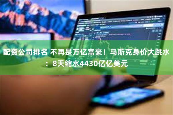 配资公司排名 不再是万亿富豪！马斯克身价大跳水：8天缩水4430亿亿美元