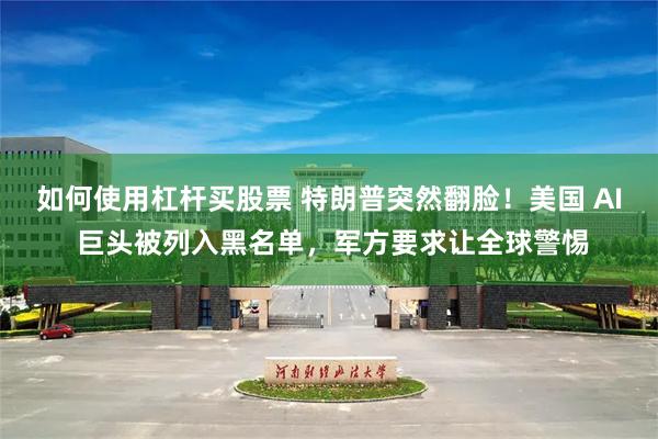 如何使用杠杆买股票 特朗普突然翻脸！美国 AI 巨头被列入黑名单，军方要求让全球警惕