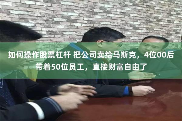 如何操作股票杠杆 把公司卖给马斯克，4位00后带着50位员工，直接财富自由了