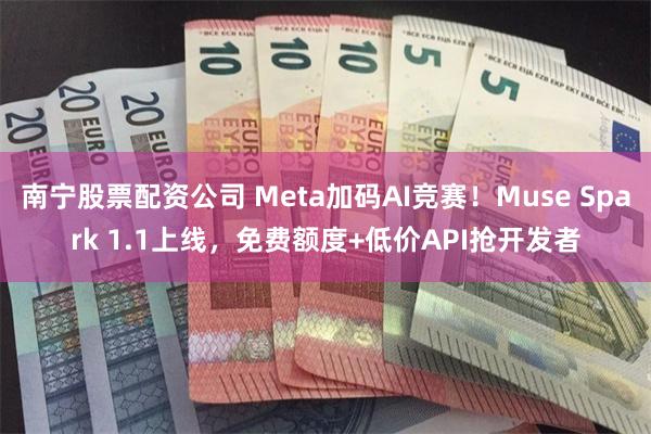 南宁股票配资公司 Meta加码AI竞赛!Muse Spark 1.1上线,免费额度+低价API抢开发者