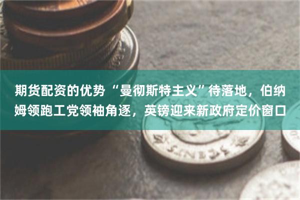 期货配资的优势 “曼彻斯特主义”待落地，伯纳姆领跑工党领袖角逐，英镑迎来新政府定价窗口