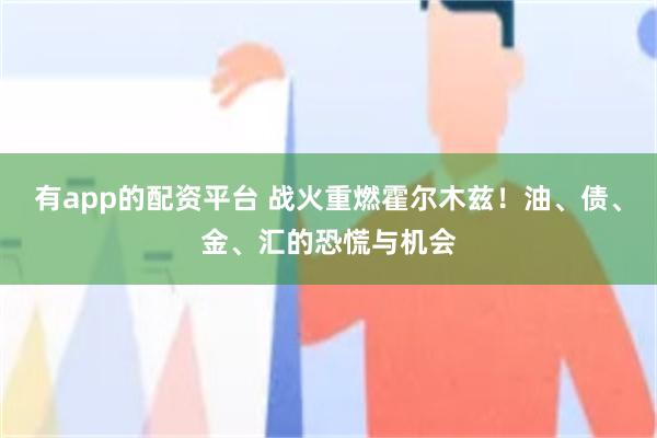 有app的配资平台 战火重燃霍尔木兹！油、债、金、汇的恐慌与机会