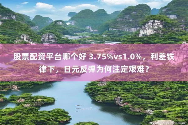 股票配资平台哪个好 3.75%vs1.0%，利差铁律下，日元反弹为何注定艰难？