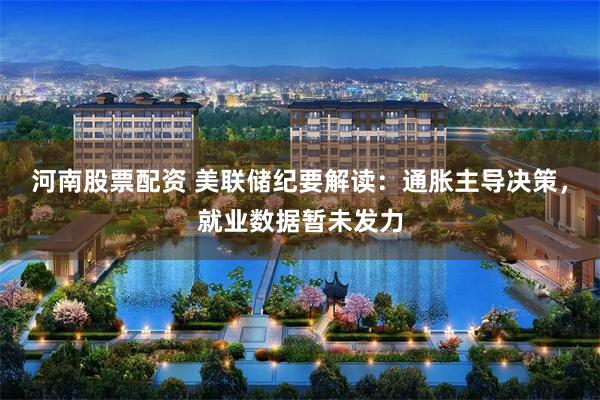 河南股票配资 美联储纪要解读：通胀主导决策，就业数据暂未发力