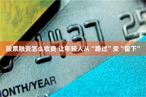 股票融资怎么收费 让年轻人从“路过”变“留下”