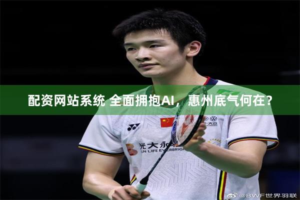 配资网站系统 全面拥抱AI,惠州底气何在?