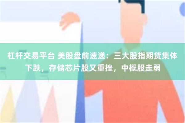 杠杆交易平台 美股盘前速递:三大股指期货集体下跌,存储芯片股又重挫,中概股走弱