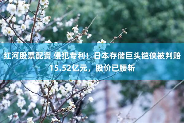 红河股票配资 侵犯专利!日本存储巨头铠侠被判赔15.52亿元,股价已腰斩