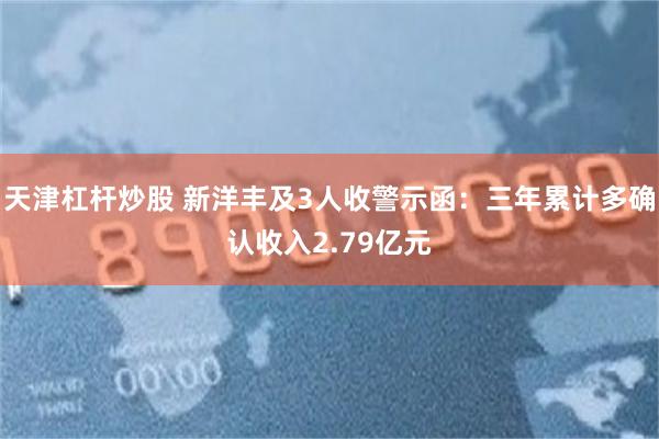 天津杠杆炒股 新洋丰及3人收警示函:三年累计多确认收入2.79亿元