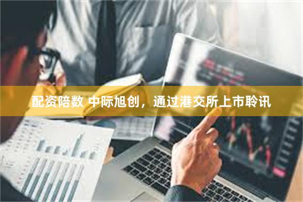 配资陪数 中际旭创，通过港交所上市聆讯