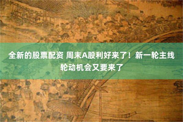 全新的股票配资 周末A股利好来了!新一轮主线轮动机会又要来了