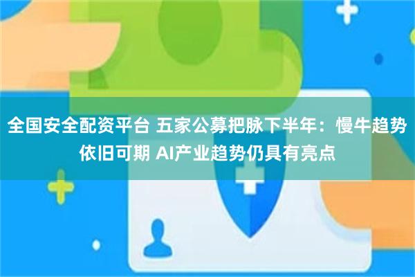 全国安全配资平台 五家公募把脉下半年:慢牛趋势依旧可期 AI产业趋势仍具有亮点
