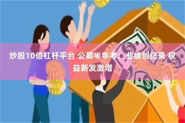 炒股10倍杠杆平台 公募半年考:业绩创纪录 权益新发激增