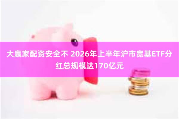大赢家配资安全不 2026年上半年沪市宽基ETF分红总规模达170亿元