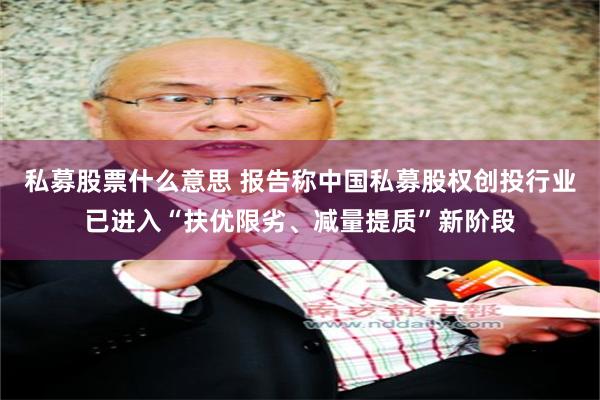 私募股票什么意思 报告称中国私募股权创投行业已进入“扶优限劣、减量提质”新阶段