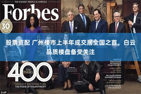 股票资配 广州楼市上半年成交居全国之首,白云品质楼盘备受关注