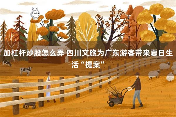 加杠杆炒股怎么弄 四川文旅为广东游客带来夏日生活“提案”