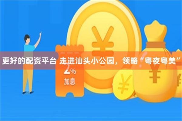 更好的配资平台 走进汕头小公园,领略“粤夜粤美”