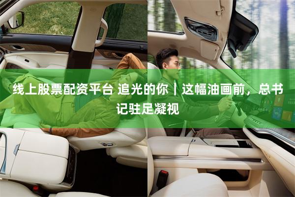 线上股票配资平台 追光的你｜这幅油画前，总书记驻足凝视