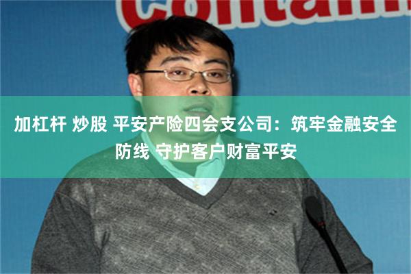 加杠杆 炒股 平安产险四会支公司：筑牢金融安全防线 守护客户财富平安