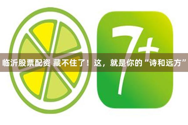 临沂股票配资 藏不住了！这，就是你的“诗和远方”
