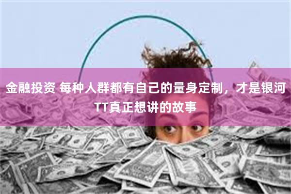 金融投资 每种人群都有自己的量身定制，才是银河TT真正想讲的故事