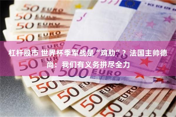 杠杆股市 世界杯季军战是“鸡肋”？法国主帅德尚：我们有义务拼尽全力