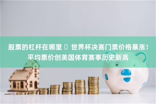 股票的杠杆在哪里 世界杯决赛门票价格暴涨!平均票价创美国体育赛事历史新高