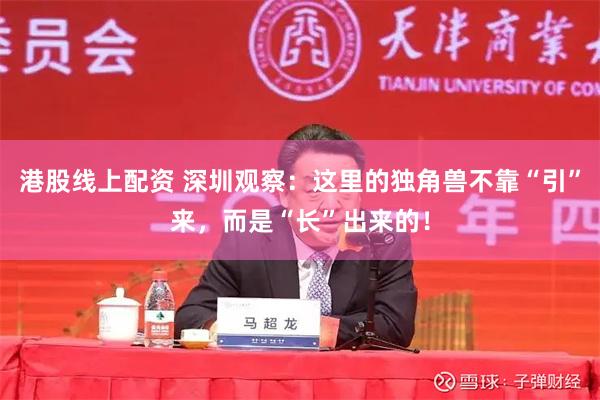 港股线上配资 深圳观察：这里的独角兽不靠“引”来，而是“长”出来的！