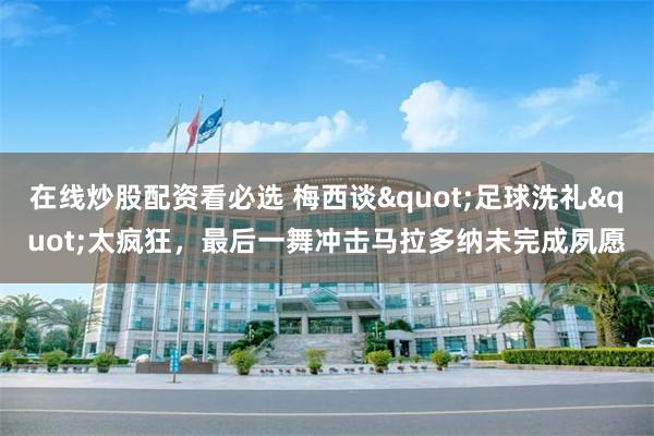 在线炒股配资看必选 梅西谈"足球洗礼"太疯狂，最后一舞冲击马拉多纳未完成夙愿