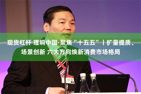 现货杠杆 理响中国·聚焦“十五五”丨扩量提质、场景创新 六大方向焕新消费市场格局