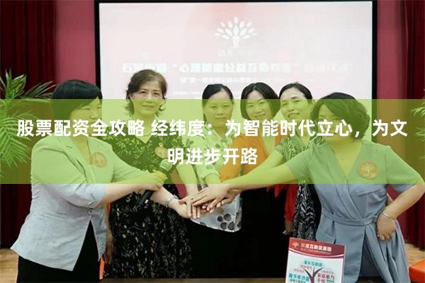 股票配资全攻略 经纬度：为智能时代立心，为文明进步开路