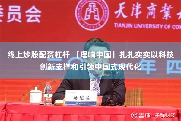 线上炒股配资杠杆 【理响中国】扎扎实实以科技创新支撑和引领中国式现代化