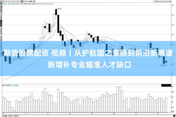 期货股票配资 视频丨从护航国之重器到前沿新赛道 新增补专业瞄准人才缺口